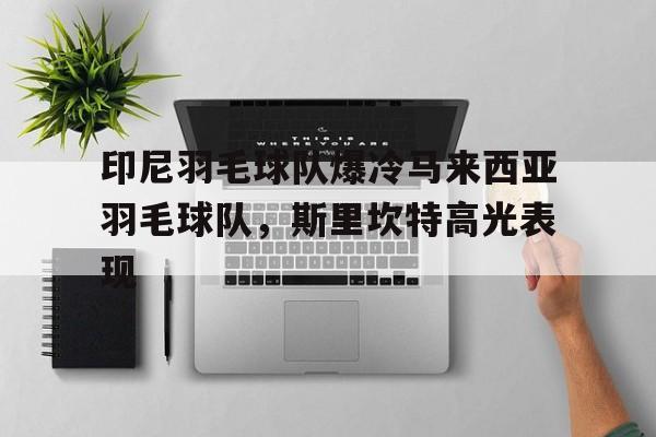 开云体育下载-关于印尼羽毛球队爆冷马来西亚羽毛球队，斯里坎特高光表现的信息